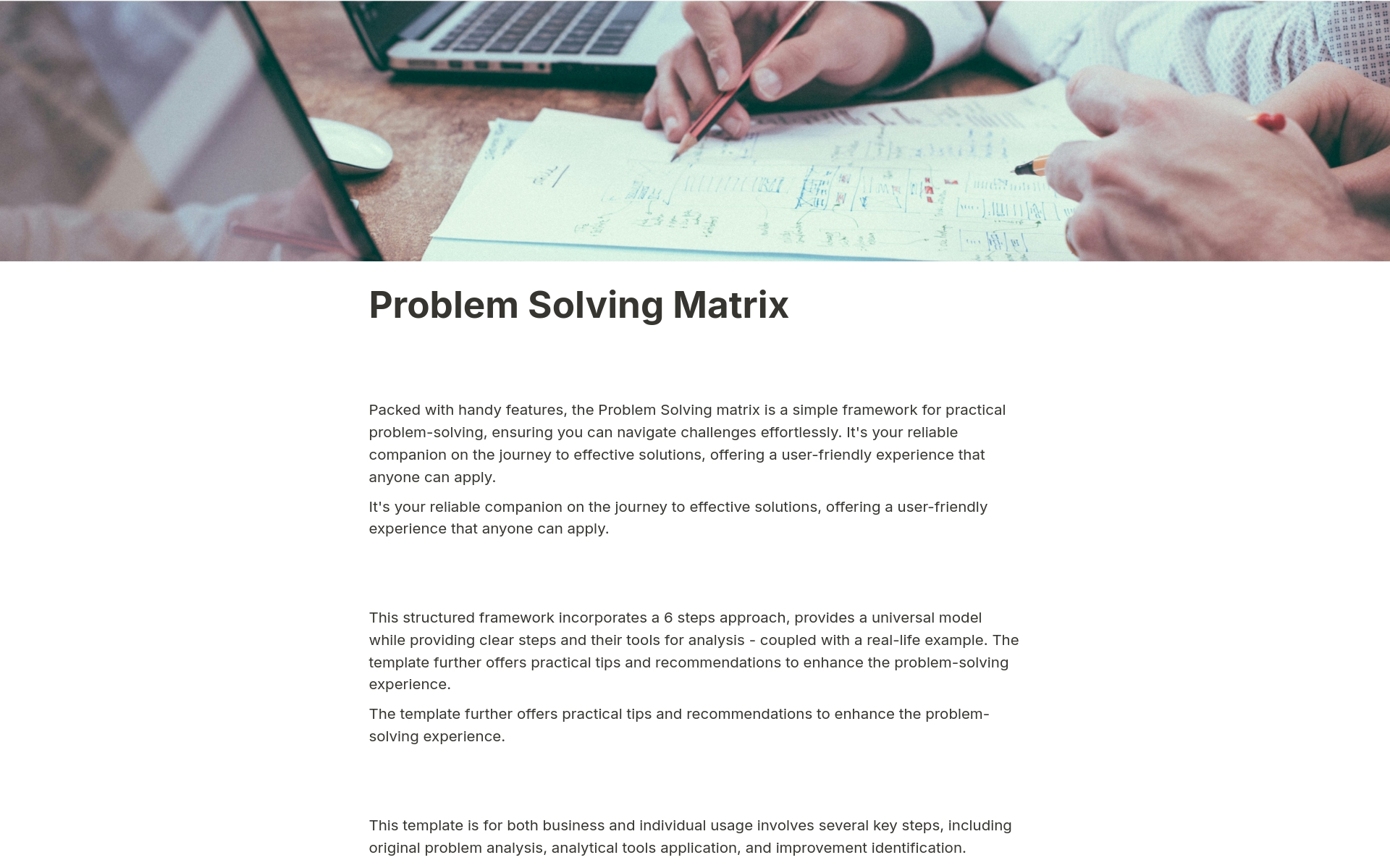 Packed with handy features, the Problem Solving matrix is a simple framework for practical problem-solving, ensuring you can navigate challenges effortlessly. It's your reliable companion on the journey to effective solutions, offering a user-friendly experience that anyone can a