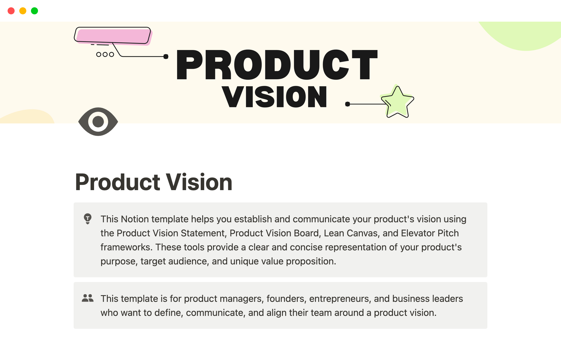 This Notion template helps you establish and communicate your product's vision using the Product Vision Statement, Product Vision Board, Lean Canvas, and Elevator Pitch frameworks.